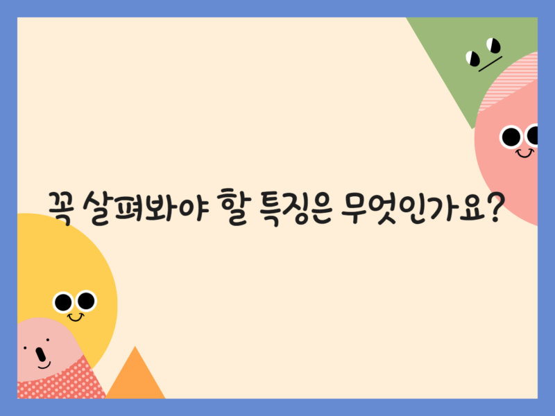 꼭 살펴봐야 할 특징은 무엇인가요